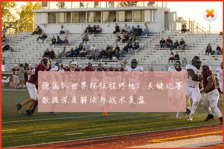 德国队世界杯征程终结：关键比赛数据深度解读与战术复盘