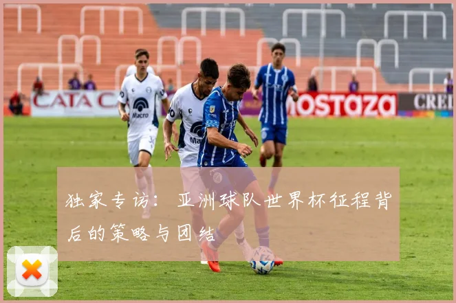 独家专访：亚洲球队世界杯征程背后的策略与团结