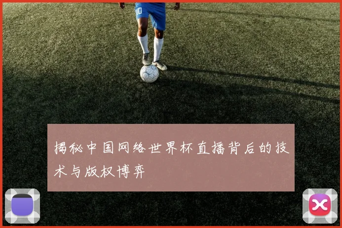 揭秘中国网络世界杯直播背后的技术与版权博弈