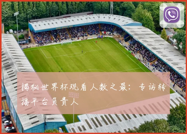 揭秘世界杯观看人数之最：专访转播平台负责人