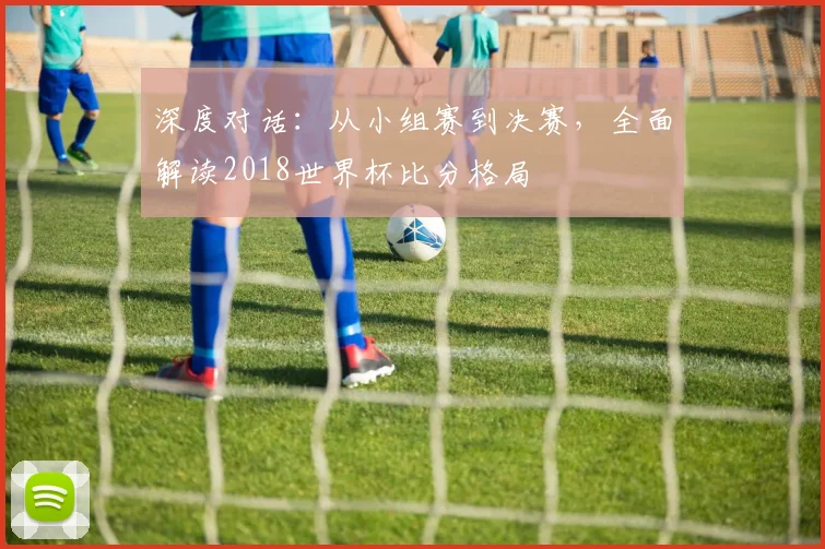 深度对话：从小组赛到决赛，全面解读2018世界杯比分格局