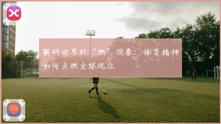 解码世界杯“燃”现象：体育精神如何点燃全球观众